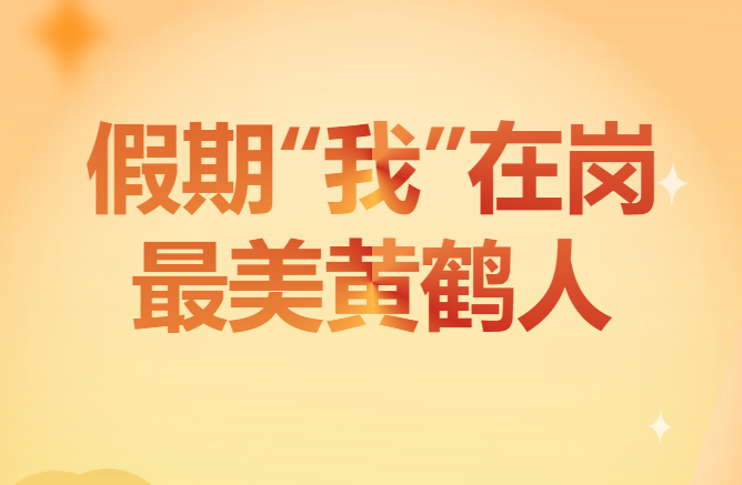 劳动节特辑 | 假期“我”在岗 最美黄鹤人